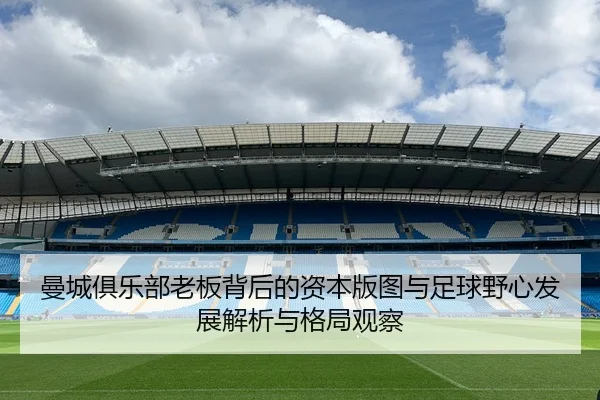 曼城俱乐部老板背后的资本版图与足球野心发展解析与格局观察