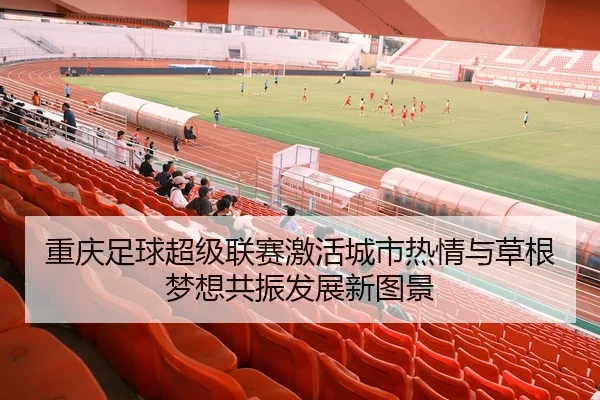 重庆足球超级联赛激活城市热情与草根梦想共振发展新图景