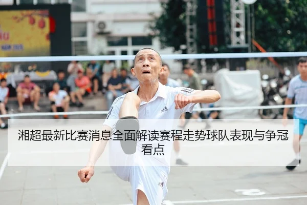 湘超最新比赛消息全面解读赛程走势球队表现与争冠看点