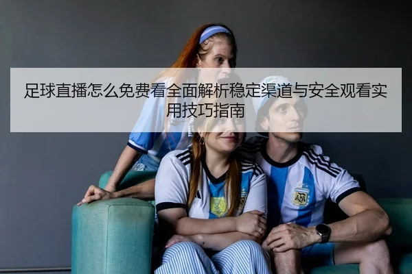 足球直播怎么免费看全面解析稳定渠道与安全观看实用技巧指南