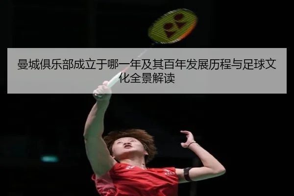 曼城俱乐部成立于哪一年及其百年发展历程与足球文化全景解读