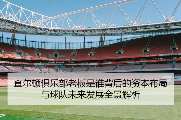 cha-er-dun-ju-le-bu-lao-ban-shi-shui-bei-hou-de-zi-ben-bu-ju-yu-qiu-dui-wei-lai-fa-zhan-quan-jing-jie-xi-2-341.jpg