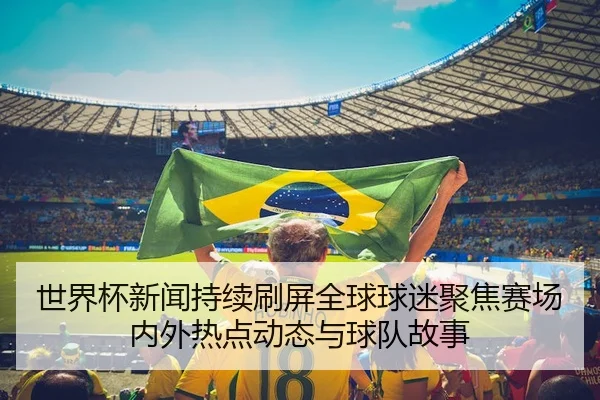 世界杯新闻持续刷屏全球球迷聚焦赛场内外热点动态与球队故事