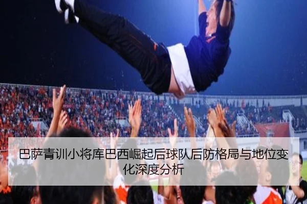 巴萨青训小将库巴西崛起后球队后防格局与地位变化深度分析