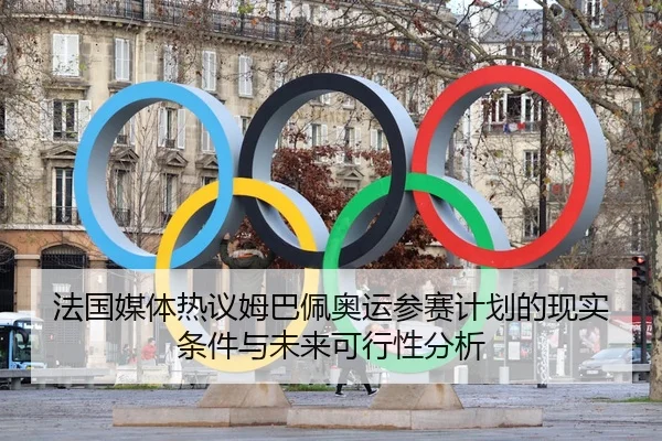 法国媒体热议姆巴佩奥运参赛计划的现实条件与未来可行性分析