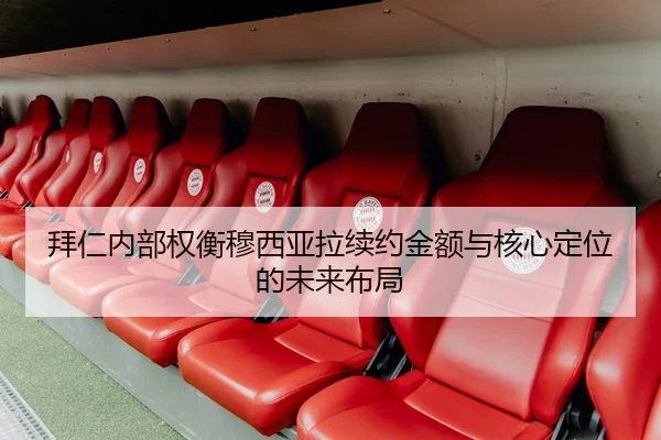 拜仁内部权衡穆西亚拉续约金额与核心定位的未来布局